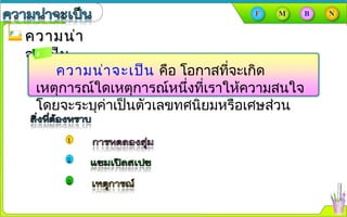 ความน่าความน่า
จะเป็นจะเป็น
ความȨาจะเป็น คือ โอกาสที่จะเกิด
เหตุการณ์ใดเหตุการณ์หนึ่งที่เราให้ความสนใจ
โดยจะระบุค่าเป็นตัวเลขทศนิยมหรือเศษส่วน
 