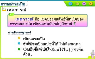 เหตุการณ์เหตุการณ์
เหตุการณ์ คือ เซตของผลลัพธ์ที่สนใจของ
การทดลองสุ่ม เขียนแทนด้วยสัญลักษณ์ E
เขียนแซมเปิล
สเปซจากแซมเปิลสเปซที่ได้ ให้เลือกเฉพาะ
สมาชิกที่เราสนใจนำาสมาชิกที่ได้มาเขียนไว้ใน { } ซึ่งคั่น
ด้วย ,
 