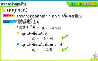 เหตุการณ์เหตุการณ์
จากการทอดลูกเต๋า 1 ลูก 1 ครั้ง จงเขียน
เหตุการณ์ต่อไปนี้เขียนแซมเปิล
สเปซ จะได้ {1, 2, 3, 4, 5, 6}=S
ลูกเต๋าขึ้นแต้มคู่
{2, 4, 6}=1E
ลูกเต๋าขึ้นแต้มน้อยกว่า 4
{1, 2, 3}=2E
 