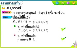 เหตุการณ์เหตุการณ์
จากการทอดลูกเต๋า 1 ลูก 1 ครั้ง จงเขียน
เหตุการณ์ต่อไปนี้เขียนแซมเปิล
สเปซ จะได้ {1, 2, 3, 4, 5, 6}=S
{1, 2, 3, 4, 5, 6}=3E
{}=4E
ลูกเต๋าขึ้นแต้มไม่
เกิน 6
ลูกเต๋าขึ้นแต้ม
มากกว่า 6
 