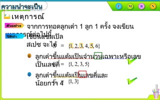 เหตุการณ์เหตุการณ์
จากการทอดลูกเต๋า 1 ลูก 1 ครั้ง จงเขียน
เหตุการณ์ต่อไปนี้เขียนแซมเปิล
สเปซ จะได้ {1, 2, 3, 4, 5, 6}=S
{1, 2, 3, 5}=5E
{1, 3}=6E
ลูกเต๋าขึ้นแต้มเป็นจำานวนเฉพาะหรือเลข
เป็นเลขคี่
ลูกเต๋าขึ้นแต้มเป็นเลขคี่และ
น้อยกว่า 4
 