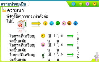 ความน่าความน่า
จะเป็นจะเป็นพิจารณาการกระทำาดังต่อ
ไปนี้
1
6
โอกาสที่เหรียญ
จะขึ้นแต้ม
1 6ใ
น
เป็
น 1
6
โอกาสที่เหรียญ
จะขึ้นแต้ม
1 6ใ
น
เป็
น 3
6
โอกาสที่เหรียญ
จะขึ้นแต้ม
3 6ใ
น
เป็
น
 