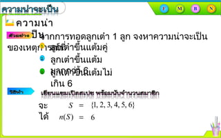 ความน่าความน่า
จะเป็นจะเป็นจากการทอดลูกเต๋า 1 ลูก จงหาความȨาจะเป็น
ของเหตุการณ์ที่ลูกเต๋าขึ้นแต้มคู่
ลูกเต๋าขึ้นแต้มไม่
เกิน 6
ลูกเต๋าขึ้นแต้ม
มากกว่า 6
{1, 2, 3, 4, 5, 6}=S
6=( )n S
จะ
ได้
 