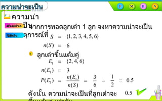 ความน่าความน่า
จะเป็นจะเป็นจากการทอดลูกเต๋า 1 ลูก จงหาความȨาจะเป็น
ของเหตุการณ์ที่ {1, 2, 3, 4, 5, 6}=S
6=( )n S
ลูกเต๋าขึ้นแต้มคู่
{2, 4, 6}=1E
3=1( )n E
1( )
( )
n E
n S
=1( )P E
3
6
=
1
2
=
ดังนั้น ความȨาจะเป็นที่ลูกเต๋าจะ 0.5
0.5=
 