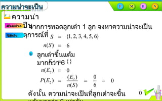 ความน่าความน่า
จะเป็นจะเป็นจากการทอดลูกเต๋า 1 ลูก จงหาความȨาจะเป็น
ของเหตุการณ์ที่ {1, 2, 3, 4, 5, 6}=S
6=( )n S
{}=2E
0=2( )n E
2( )
( )
E
n S
=2( )P E
0
6
= 0=
ดังนั้น ความȨาจะเป็นที่ลูกเต๋าจะขึ้น 0
ลูกเต๋าขึ้นแต้ม
มากกว่า 6
 