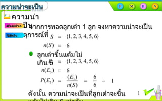 ความน่าความน่า
จะเป็นจะเป็นจากการทอดลูกเต๋า 1 ลูก จงหาความȨาจะเป็น
ของเหตุการณ์ที่ {1, 2, 3, 4, 5, 6}=S
6=( )n S
{1, 2, 3, 4, 5, 6}=3E
6=3( )n E
3( )
( )
E
n S
=3( )P E
6
6
= 1=
ดังนั้น ความȨาจะเป็นที่ลูกเต๋าจะขึ้น 1
ลูกเต๋าขึ้นแต้มไม่
เกิน 6
 