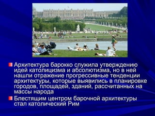 Архитектура барокко служила утверждениюАрхитектура барокко служила утверждению
идей католицизма и абсолютизма, но в нейидей католицизма и абсолютизма, но в ней
нашли отражение прогрессивные тенденциинашли отражение прогрессивные тенденции
архитектуры, которые выявились в планировкеархитектуры, которые выявились в планировке
городов, площадей, зданий, рассчитанных нагородов, площадей, зданий, рассчитанных на
массы народамассы народа
Блестящим центром барочной архитектурыБлестящим центром барочной архитектуры
стал католический Римстал католический Рим
 