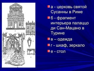 а - церковь святойа - церковь святой
Сусанны в РимеСусанны в Риме
б - фрагментб - фрагмент
интерьера палаццоинтерьера палаццо
ди Сан-Мацано вди Сан-Мацано в
ТуринеТурине
в – одеждав – одежда
г - шкаф, зеркалог - шкаф, зеркало
е - столе - стол
 