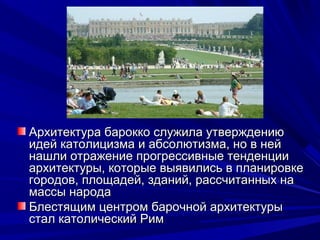 Архитектура барокко служила утверждениюАрхитектура барокко служила утверждению
идей католицизма и абсолютизма, но в нейидей католицизма и абсолютизма, но в ней
нашли отражение прогрессивные тенденциинашли отражение прогрессивные тенденции
архитектуры, которые выявились в планировкеархитектуры, которые выявились в планировке
городов, площадей, зданий, рассчитанных нагородов, площадей, зданий, рассчитанных на
массы народамассы народа
Блестящим центром барочной архитектурыБлестящим центром барочной архитектуры
стал католический Римстал католический Рим
 