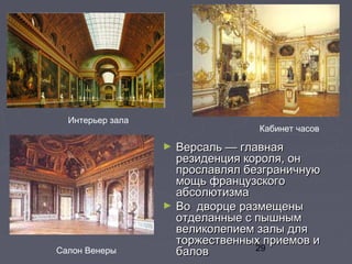 29
► Версаль — главнаяВерсаль — главная
резиденция короля, онрезиденция короля, он
прославлял безграничнуюпрославлял безграничную
мощь французскогомощь французского
абсолютизмаабсолютизма
► Во дворце размещеныВо дворце размещены
отделанные с пышнымотделанные с пышным
великолепием залы длявеликолепием залы для
торжественных приемов иторжественных приемов и
баловбаловСалон Венеры
Кабинет часов
Интерьер зала
 