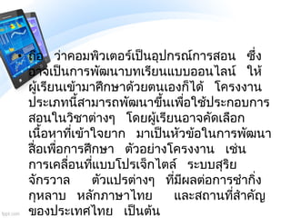 • ถือ ว่าคอมพิวเตอร์เป็นอุปกรณ์การสอน ซึ่ง
อาจเป็นการพัฒนาบทเรียนแบบออนไลน์ ให้
ผู้เรียนเข้ามาศึกษาด้วยตนเองก็ได้ โครงงาน
...