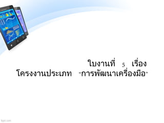 ใบงานที่ 5 เรื่อง
โครงงานประเภท “การพัฒนาเครื่องมือ”
 