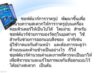 • ส่วน ซอฟต์แวร์การวาดรูป พัฒนาขึ้นเพื่อ
อานวยความสะดวกให้การวาดรูปบนเครื่อง
คอมพิวเตอร์ให้เป็นไปได้ โดยง่าย สาหรับ
ซอฟต์แ...