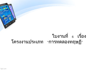 ใบงานที่ 6 เรื่อง
โครงงานประเภท “การทดลองทฤษฏี”
 