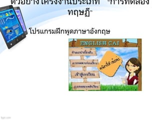 ตัวอย่างโครงงานประเภท “การทดลอง
ทฤษฏี”
• โปรแกรมฝึกพูดภาษาอังกฤษ
 