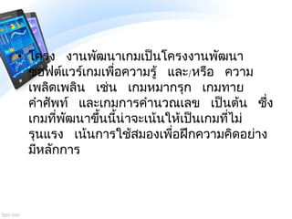 • โครง งานพัฒนาเกมเป็นโครงงานพัฒนา
ซอฟต์แวร์เกมเพื่อความรู้ และ/หรือ ความ
เพลิดเพลิน เช่น เกมหมากรุก เกมทาย
คาศัพท์ และเกม...