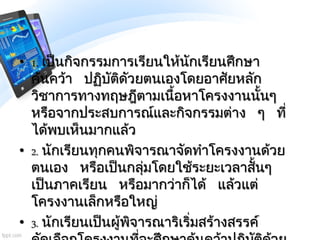 • 1. เป็นกิจกรรมการเรียนให้นักเรียนศึกษา
ค้นคว้า ปฏิบัติดัวยตนเองโดยอาศัยหลัก
วิชาการทางทฤษฎีตามเนื้อหาโครงงานนั้นๆ
หรือจา...
