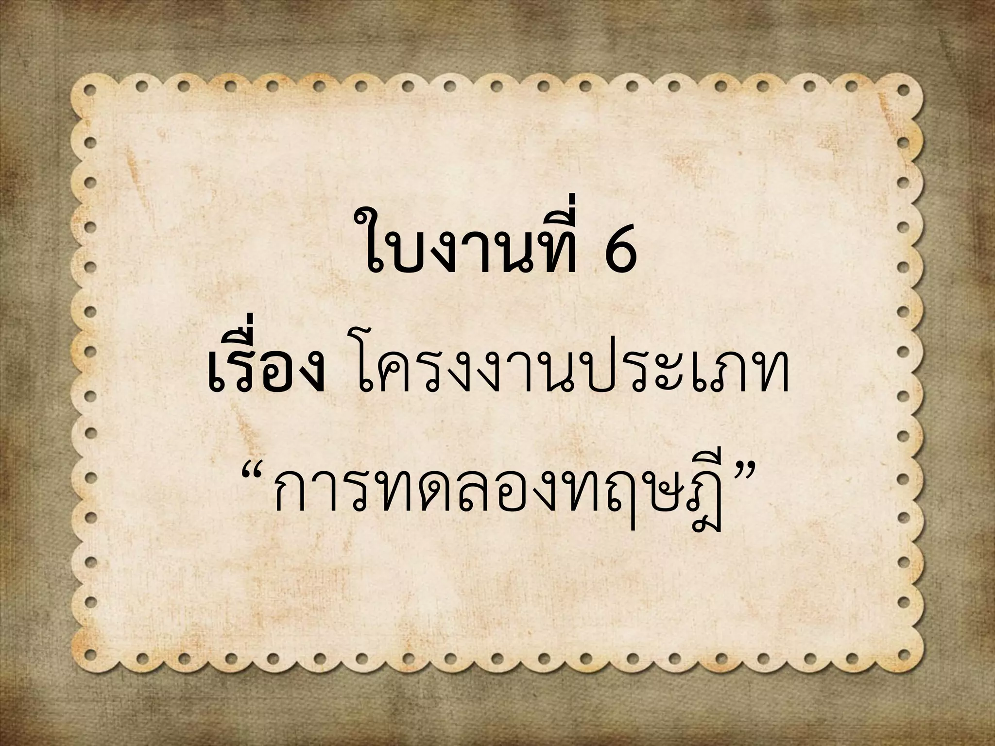 ใบงานที่ 6
เรื่อง โครงงานประเภท
“การทดลองทฤษฎี”
 