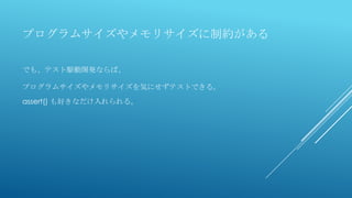 プログラムサイズやメモリサイズに制約がある
でも、テスト駆動開発ならば、
プログラムサイズやメモリサイズを気にせずテストできる。
assert() も好きなだけ入れられる。
 