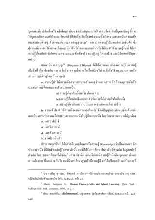 ๑๐
บุคคลจะตองมีขอเท็จจริง หรือขอมูล ตางๆ ที่สนับสนุนและใหคําตอบขอสงสัยที่บุคคลมีอยู ชี้แจง
ใหบุคคลเกิดความเขาใจและ ทัศนคติ ที่ดีตอเรื่องใดเรื่องหนึ่ง รวมทั้งเกิดความตระหนัก ความเชื่อ
และคานิยมตาง ๆ ดวย ขณะที่ ประภาเพ็ญ สุวรรณ๑
กลาววา ความรู เปนพฤติกรรมขั้นตน ซึ่ง
ผูเรียนเพียงแตจําได อาจจะโดยการนึกไดหรือโดยการมองเห็นหรือไดยิน จําได ความรูขั้นนี้ ไดแก
ความรูเกี่ยวกับคําจํากัดความ ความหมาย ขอเท็จจริง ทฤษฎี กฎ โครงสราง และวิธีการแกปญหา
เหลานี้
เบนจามิน เอส บลูม๒
(Benjamin S.Bloom) ไดใหความหมายของความรูวา ความรู
เปนสิ่งที่ เกี่ยวของกับ การระลึกถึง เฉพาะเรื่อง หรือเรื่องทั่วๆไป ระลึกถึงวิธี กระบวนการหรือ
สถานการณตางๆโดยเนนความจํา
๑. ความรูทําใหทราบถึงความสามารถในการจําและการระลึกถึงเหตุการณหรือ
ประสบการณที่เคยพบมาแลว แบงออกเปน
๑) ความรูเกี่ยวกับเนื้อหาวิชาโดยเฉพาะ
๒) ความรูเกี่ยวกับวิธีและการดําเนินการที่เกี่ยวกับสิ่งใดสิ่งหนึ่ง
๓) ความรูเกี่ยวกับการรวบรวมแนวความคิดและโครงสราง
๒. ความเขาใจ ทําใหทราบถึงความสามารถในการใชสติปญญาและทักษะเบื้องตนแบง
ออกเปน การแปลความ คือการแปลจากแบบหนึ่งไปสูอีกแบบหนึ่ง โดยรักษาความหมายไดถูกตอง
๓. การนําไปใช
๔. การวิเคราะห
๕. การสังเคราะห
๖. การประเมินคา
ปรมะ สตะเวทิน๓
ไดกลาวถึง การศึกษาหรือความรู (Knowledge) วาเปนลักษณะ อีก
ประการหนึ่ง ที่มีอิทธิพลตอผูรับสาร ดังนั้น คนที่ไดรับการศึกษาในระดับที่ตางกัน ในยุคสมัยที่
ตางกัน ในระบบการศึกษาที่ตางกันในสาขาวิชาที่ตางกัน จึงยอมมีความรูสึกนึกคิด อุดมการณ และ
ความตองการ ที่แตกตาง กันไป คนที่มี การศึกษาสูงหรือมีความรูดี จะไดเปรียบอยางมากในการที่
๑
ประภาเพ็ญ สุวรรณ, ทัศนคติ : การวัด การเปลี่ยนแปลงและพฤติกรรมอนามัย, (กรุงเทพ :
บริษัทสํานักพิมพวัฒนาพานิช จํากัด, ๒๕๒๐), หนา ๑๖.
๒
Bloom, Benjamin S., Human Characteristics and School Learning, (New York :
McGraw-Hill Book Company, 1976), p. 271.
๓
ปรมะ สตะเวทิน, หลักนิเทศศาสตร, (กรุงเทพฯ : รุงเรืองสาสนการพิมพ, ๒๕๔๐), หนา ๑๑๖-
๑๑๗.
 