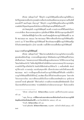 ๒๘
ปรียาพร วงศอนุตรโรจน๑
ไดสรุปวา แรงจูงใจใฝสัมฤทธิ์หมายถึงแรงจูงใจที่เปนแรง
ขับใหบุคคลพยายามที่จะประกอบพฤติกรรมที่จะประสบสัมฤทธิ์ผลตามมาตรฐานความเปนเลิศที่
ตนเองตั้งไว ขณะที่ จตุพร ตั้งตระกูล๒
ไดสรุปวา แรงจูงใจใฝสัมฤทธิ์หมายถึงแรงจูงใจที่เปน
แรงผลักดันใหบุคคลใดบุคคลหนึ่งทํากิจกรรมใหสําเร็จลุลวงตามที่ไดตั้งเปาหมายไว
กลาวโดยสรุปแลว แรงจูงใจใฝสัมฤทธิ์ หมายถึง ความปรารถนาที่ไดรับผลสําเร็จจาก
การกระทําที่ยาก ตองการเอาชนะอุปสรรค มุงมั่นที่จะทําไดดีเลิศ เพื่อใหบรรลุมารฐานที่ตนตั้งไว
นักจิตวิทยาที่เปนผูนําในการวิจัย และสรางทฤษฎีอธิบายแรงจูงใจใฝสัมฤทธิ์มี ๒ คน
คือ McClelland และ Atkinson โดย McClelland ไดทําการศึกษาเกี่ยวกับแรงจูงใจใฝสัมฤทธิ์มา
มากกวา ๓๐ ป โดยหาวิธีวัดแรงจูงใจใฝสัมฤทธิ์ ศึกษาลักษณะของผูที่มีแรงจูงใจใฝสัมฤทธิ์สูง
ทั่วในประเทศสหรัฐอเมริกา ยุโรป และเอเชีย รวมทั้งวิธีการอบรมเพื่อเพิ่มแรงจูงใจใฝสัมฤทธิ์
๒.๒.๗ การสรางแรงจูงใจใฝสัมฤทธิ์
ปรียาพร วงศอนุตรโรจน,๓
ไดพบวาความสัมพันธระหวางแรงจูงใจกับการอบรมเลี้ยง
ดูของพอแมมีคอนขางสูง การอบรมเลี้ยงดูของพอแม มีอิทธิพลตอแรงจูงใจใฝสัมฤทธิ์ในตัวของ
เด็กเปนอยางมาก โดยเฉพาะครอบครัวที่พอแมเลี้ยงดูแบบเดินสายกลาง ไมใชอํานาจบาตรใหญ
ไมตามใจเด็กจนเกินไป ไมเคี่ยวเข็ญใหเด็กทําในสิ่งที่เกินความสามารถของเขาไมวางมาตรฐาน
ความสําเร็จไวสูง หรือต่ําเกินไป สงเสริมใหเด็กชวยตัวเองใหทําอะไร ๆ เองตั้งแตยังเด็ก พอแม
ครูใหความรัก คาวมอบอุน และสนับสนุนแกเด็ก เมื่อเขาประสบความสําเร็จดวยตนเองซึ่ง
McClelland พบวา การเลี้ยงดูแบบนี้จะชวยสรางแรงจูงใจใฝสัมฤทธิ์ใหกับเด็ก เขายังเชื่อวา
แรงจูงใจใฝสัมฤทธิ์เปนสิ่งที่เรียนรู และพัฒนาขึ้นมาไดในตัวของเด็กและบุคคล โดยการจัด
โปรแกรมการเรียน และการฝกอบรมที่เนนเรื่องการเปลี่ยนเจตคติพฤติกรรม บุคลิกภาพ
นอกจากนี้ พรรณี ชูทัยเจนจิต๔
ไดกลาวเสริมวา ความตองการของพอแมมีอิทธิพลตอเด็ก ตั้งแต
เริ่มแรกของชีวิตในบรรยากาศของ “ความสัมพันธระหวางบิดามารดาและบุตร” ซึ่งประกอบดวย
๑
ปรียาพร วงคอนุตรโรจน, จิตวิทยาการศึกษา, (กรุงเทพฯ : ศูนยสื่อเสริมกรุงเทพฯ, ๒๕๔๒),
หนา ๘๗.
๒
จตุพร ตั้งตระกูล, การใชกิจกรรมประสบการณทางภาษาเพื่อสงเสริมสรางสรรค และแรงจูงใจใฝ
สัมฤทธิ์ของนักเรียนชั้นมัธยมศึกษาปที่ ๑, (มหาวิทยาลัยเชียงใหม, ๒๕๔๔), หนา ๘๘.
๓
อางแลว, จิตวิทยาการศึกษา, หนา ๘๘.
๔
พรรณี ชูทัยเจตจิต, จิตวิทยาการเรียนการสอน, (กรุงเทพฯ : อมรินทรการพิมพ, ๒๕๓๑), หนา
๕๑๕.
 