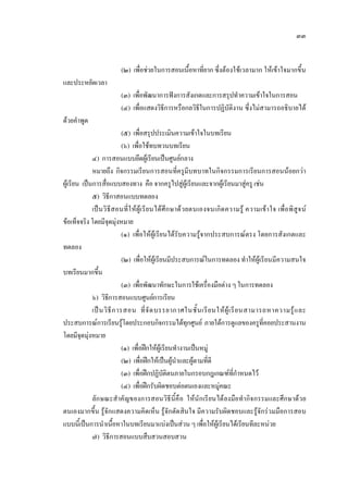 ๓๓
(๒) เพื่อชวยในการสอนเนื้อหาที่ยาก ซึ่งตองใชเวลามาก ใหเขาใจมากขึ้น
และประหยัดเวลา
(๓) เพื่อพัฒนาการฟงการสังเกตและการสรุปทําความเขาใจในการสอน
(๔) เพื่อแสดงวิธีการหรือกลวิธีในการปฏิบัติงาน ซึ่งไมสามารถอธิบายได
ดวยคําพูด
(๕) เพื่อสรุปประเมินความเขาใจในบทเรียน
(๖) เพื่อใชทบทวนบทเรียน
๔) การสอนแบบยึดผูเรียนเปนศูนยกลาง
หมายถึง กิจกรรมเรียนการสอนที่ครูมีบทบาทในกิจกรรมการเรียนการสอนนอยกวา
ผูเรียน เปนการสื่อแบบสองทาง คือ จากครูไปสูผูเรียนและจากผูเรียนมาสูครู เชน
๕) วิธีกาสอนแบบทดลอง
เปนวิธีสอนที่ใหผูเรียนไดศึกษาดวยตนเองจนเกิดความรู ความเขาใจ เพื่อพิสูจน
ขอเท็จจริง โดยมีจุดมุงหมาย
(๑) เพื่อใหผูเรียนไดรับความรูจากประสบการณตรง โดยการสังเกตและ
ทดลอง
(๒) เพื่อใหผูเรียนมีประสบการณในการทดลอง ทําใหผูเรียนมีความสนใจ
บทเรียนมากขึ้น
(๓) เพื่อพัฒนาทักษะในการใชเครื่องมือตาง ๆ ในการทดลอง
๖) วิธีการสอนแบบศูนยการเรียน
เปนวิธีการสอน ที่จัดบรรยากาศในชั้นเรียนใหผูเรียนสามารถหาความรูและ
ประสบการณการเรียนรูโดยประกอบกิจกรรมไดทุกศูนย ภายใตการดูแลของครูที่คอยประสานงาน
โดยมีจุดมุงหมาย
(๑) เพื่อฝกใหผูเรียนทํางานเปนหมู
(๒) เพื่อฝกใหเปนผูนําและผูตามที่ดี
(๓) เพื่อฝกปฏิบัติตนภายในกรอบกฎเกณฑที่กําหนดไว
(๔) เพื่อฝกรับผิดชอบตอตนเองและหมูคณะ
ลักษณะสําคัญของการสอนวิธีนี้คือ ใหนักเรียนไดลงมือทํากิจกรรมและศึกษาดวย
ตนเองมากขึ้น รูจักแสดงความคิดเห็น รูจักตัดสินใจ มีความรับผิดชอบและรูจักรวมมือการสอบ
แบบนี้เปนการนําเนื้อหาในบทเรียนมาแบงเปนสวน ๆ เพื่อใหผูเรียนไดเรียนทีละหนวย
๗) วิธีการสอนแบบสืบสวนสอบสวน
 