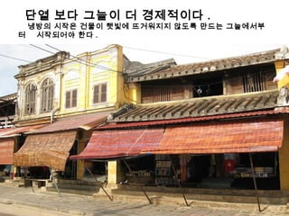 단열 보다 그늘이 더 경제적이다 .
냉방의 시작은 건물이 햇빛에 뜨거워지지 않도록 만드는 그늘에서부
터 시작되어야 한다 .
 