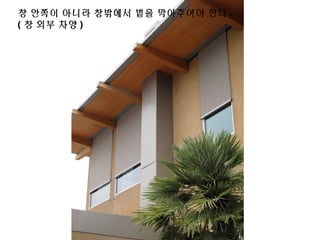 창 안쪽이 아니라 창밖에서 볕을 막아주어야 한다 .
( 창 외부 차양 )
 
