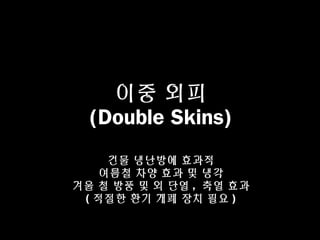 이중 외피
(Double Skins)
건물 냉난방에 효과적
여름철 차양 효과 및 냉각
겨울 철 방풍 및 외 단열 , 축열 효과
( 적절한 환기 개폐 장치 필요 )
 