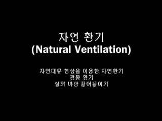 자연 환기
(Natural Ventilation)
자연대류 현상을 이용한 자연환기
관통 환기
실외 바람 끌어들이기
 