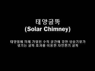 태양굴뚝
(Solar Chimney)
태양열에 의해 가열된 수직 공간에 강한 상승기류가
생기는 굴뚝 효과를 이용한 자연환기 굴뚝
 