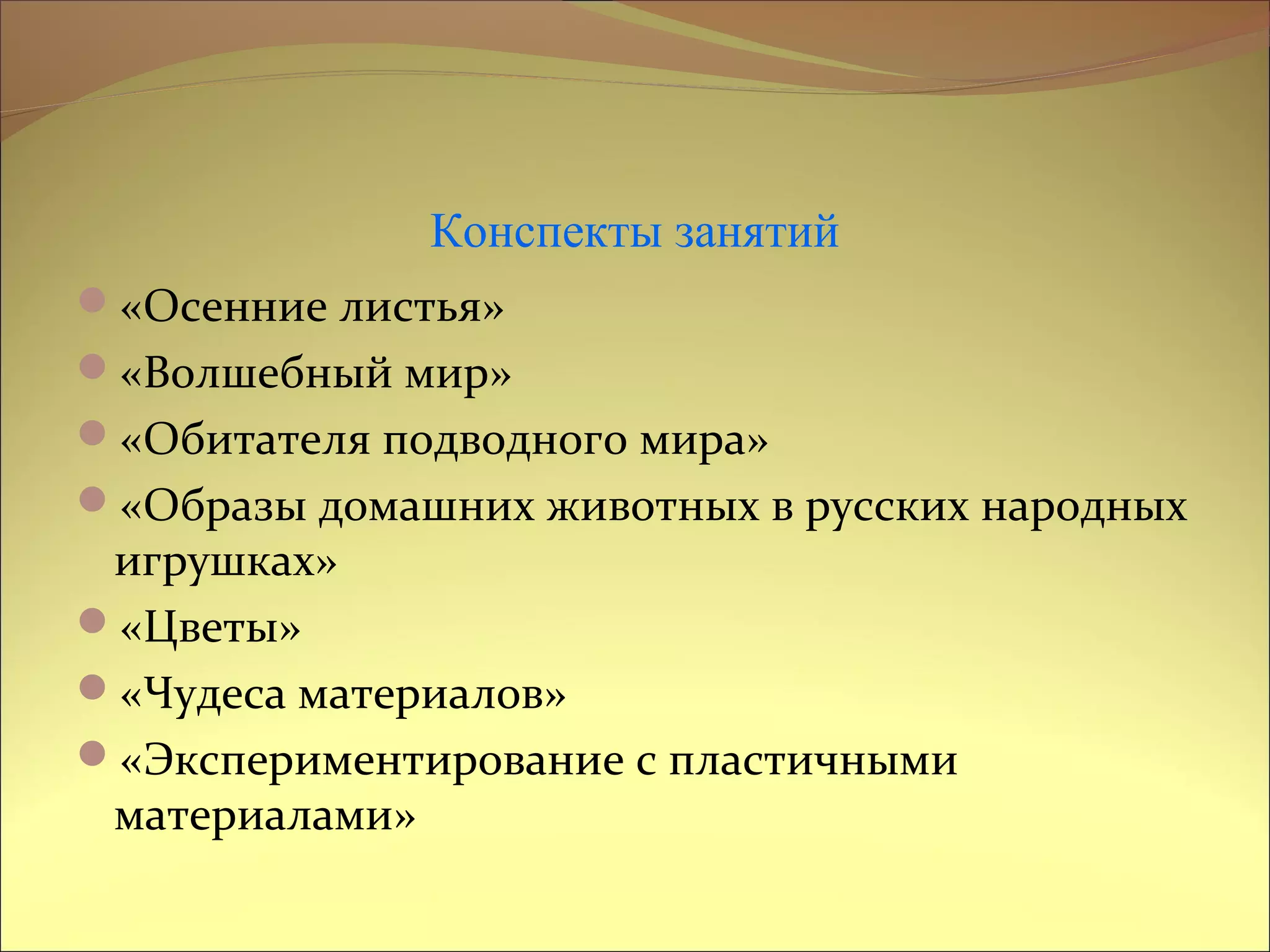 Конспекты занятий
«Осенние листья»
«Волшебный мир»
«Обитателя подводного мира»
«Образы домашних животных в русских народных
игрушках»
«Цветы»
«Чудеса материалов»
«Экспериментирование с пластичными
материалами»
 