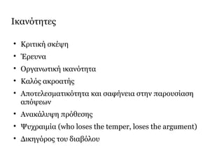 Ικανότητες

Κριτική σκέψη

Έρευνα

Οργανωτική ικανότητα

Καλός ακροατής

Αποτελεσματικότητα και σαφήνεια στην παρουσίαση
απόψεων

Ανακάλυψη πρόθεσης

Ψυχραιμία (who loses the temper, loses the argument)

Δικηγόρος του διαβόλου
 