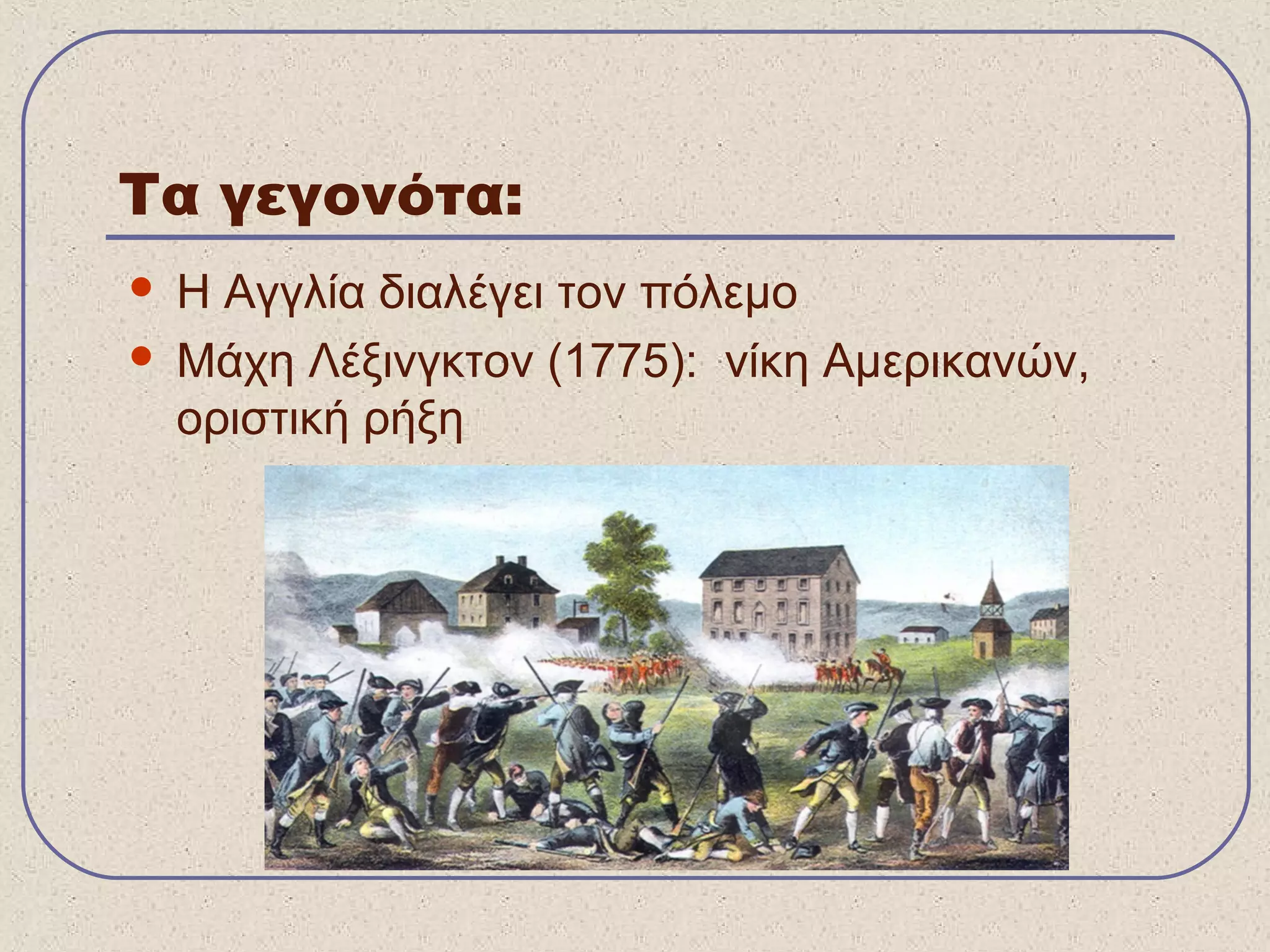 Τα γεγονότα:
 Η Αγγλία διαλέγει τον πόλεμο
 Μάχη Λέξινγκτον (1775): νίκη Αμερικανών,
οριστική ρήξη
 