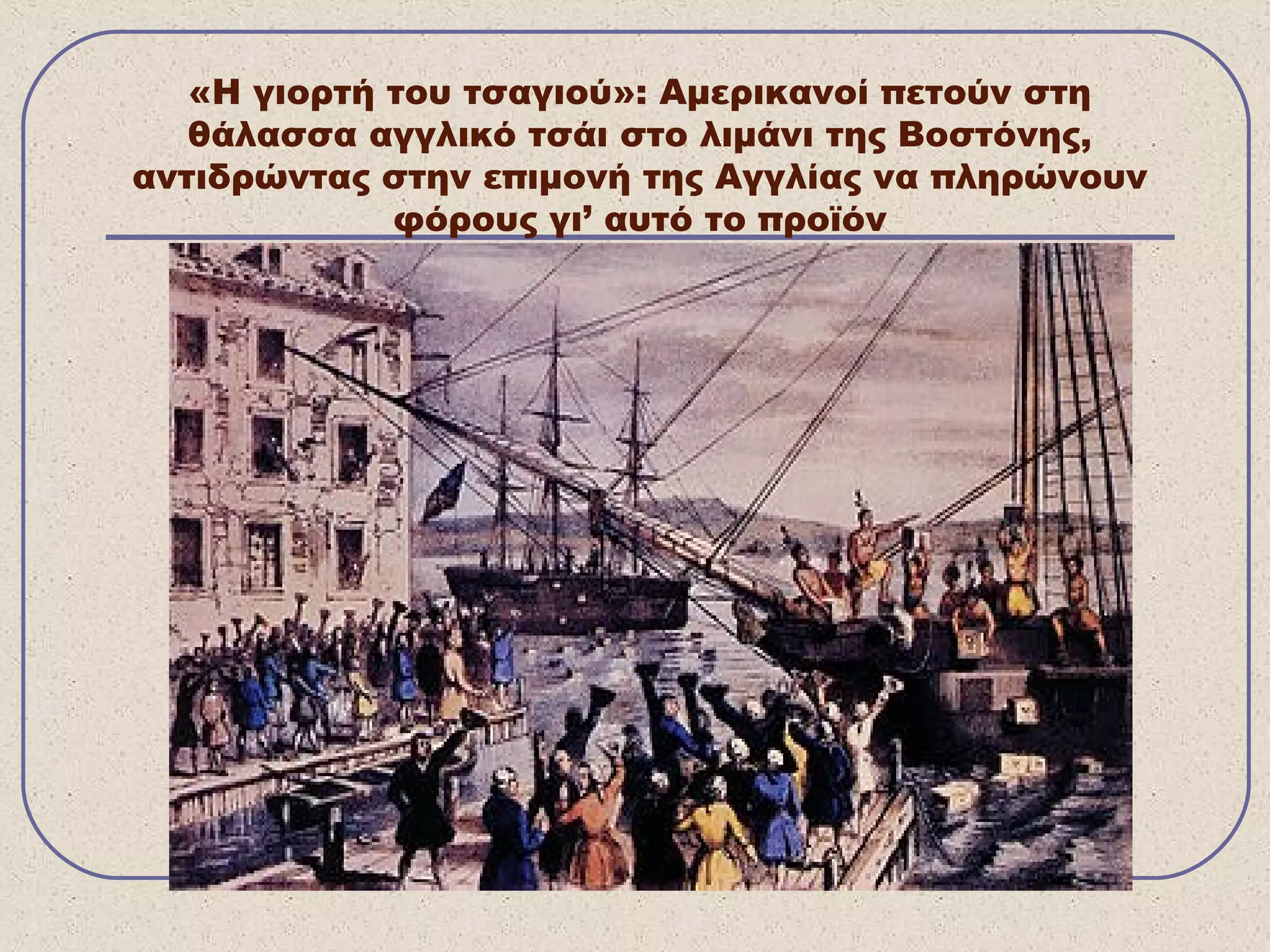 «Η γιορτή του τσαγιού»: Αμερικανοί πετούν στη
θάλασσα αγγλικό τσάι στο λιμάνι της Βοστόνης,
αντιδρώντας στην επιμονή της Αγγλίας να πληρώνουν
φόρους γι’ αυτό το προϊόν
 