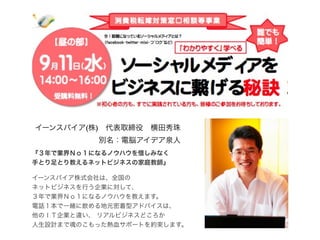 イーンスパイア(株) 代表取締役 横田秀珠
別名：電脳アイデア泉人
『３年で業界Ｎｏ１になるノウハウを惜しみなく
手とり足とり教えるネットビジネスの家庭教師』
イーンスパイア株式会社は、全国の
ネットビジネスを行う企業に対して、
３年で業界Ｎｏ...