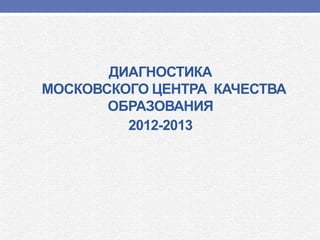 ДИАГНОСТИКА
МОСКОВСКОГО ЦЕНТРА КАЧЕСТВА
ОБРАЗОВАНИЯ
2012-2013
 