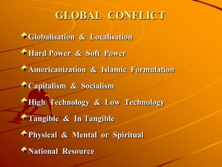 GLOBAL CONFLICT
Globalisation & Localisation
Hard Power & Soft Power
Americanization & Islamic Formulation
Capitalism & Socialism
High Technology & Low Technology
Tangible & In Tangible
Physical & Mental or Spiritual
National Resource
 