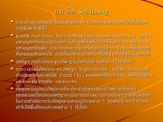 แนวคิด Sea Basing
การสร้างฐานทัพหน้าในแผ่นดินตนเอง ไว้ตอบสนองกาลังเคลื่อนที่เร็วลด
การพึ่งพาชาติอื่น
ฐานทัพ Pearl Habour ในฮาวายหรือฐานทัพ Anderson บนเกาะกวม และฝั่ง
มหาสมุทรอินเดียมีฐานส่งกาลังบารุงที่สิงคโปร์และที่ดิเอโก กราเซีย กลาง
มหาสมุทรอินเดีย สามารถต่อมาที่ฐานทัพในซาอุดิอาระเบียฐานทัพแอสเซส
ที่แอตแลนติกตอนใต้ ส่วนที่แอตแลนติกตอนเหนือมีฐานทัพอยู่ที่กรีนแลนด์
สหรัฐฯ วางกาลังและฐานทัพ ฐานส่งกาลังบารุงต่าง ๆ ไว้ทั่วโลก
การวางกาลังใหม่ของ ทร.สหรัฐฯ ในภูมิภาคเอเชีย – แปซิฟิก เริ่มแผนลด
กาลังทหารในเกาหลีใต้ จานวน 1 ใน 3 ของทหารที่ประจาการ ให้เหลือเพียง
๑๒,๕๐๐ คน จากเดิม ๓๗,๕๐๐ คน
ภัยคุกคามรูปแบบใหม่ยากที่จะประเมินทิศทางและเป้าหมายที่ชัดเจน
ยุทธศาสตร์ใหม่ของสหรัฐฯจะเน้นการสร้างความร่วมมือจากชาติพันธมิตร
ในการเข้าจัดการกับภัยคุกคามตามภูมิภาคต่าง ๆ ของโลกมากกว่าการขอ
เข้าไปใช้พื้นที่ของประเทศต่าง ๆ ทั่วโลก
 