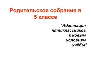 Родительское собрание в
5 классе
"Адаптация
пятиклассников
к новым
условиям
учёбы"
 