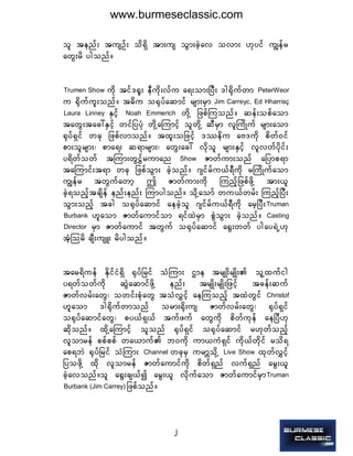 2
ol tenf; tusOf; od&Sd tm;us oGm;cJhav ovm; [kyif uRefr
awG;rd ygonf/ 
Trumen Show  udk tif'½l; eDudk;vfu a&;om;NyD; 'g½dkufwm PeterWeor 
u ½dkuful;onf/ t"du o½kyfaqmif rsm;rSm Jim Carreyc, Ed Hharrisç 
Laura  Linney  ESifh  Noah  Emmerich  wdkY jzpfMuonf/ qef;opfaom
tawG;tac:ESifh wifjyyHk wdkYaMumifh olwdkY qDrSm vlBudKuf rsm;aom
½kyf&Sif wck jzpfvmonf/ txl;ojzifh 'óedu aA'udk pdwf0if
pm;olrsm;? pma&; q&mrsm;? awG;ac: vdkol rsm;ESifh vlvwfydkif;
y&dwfowf tMum;wGifTruman  Show  Zmwfum;onf ajymp&m
taMumif;t&m wck jzpfoGm; cJhonf/ *sifrfu,f&Dudk rBudKufaom
uRefr twGufawmh þ Zmwfum;udk MunfhjzpfzdkY tm;,l
cJh&onfhtcsdef enf;enf; Mumygonf/ odkYaomf wu,fwrf; MunfhNyD;
oGm;onfh tcg o½kyfaqmif aecJhol *sifrfu,f&Dudk arhNyD;Truman 
Burbank  [laom Zmwfaumifom &ifxJrSm pGJoGm; cJhonf/  Casting 
Director  rSm Zmwfaumif twGuf o½kyfaqmif a½G;wwf ygay&JU[k
tHhMord csD;usL; rdygonf/
tar&duef EdkifiH&Sd ½kyfjrif oHMum; Xme trsK;drsKd; olYxufig
y&wfowfudk qGJaqmifzdkY enf; trsKd;rsKd;jzifh tcef;quf
Zmwfvrf;awG? owif;pHkawG toHvTifh aeMuonfh txJwGif Christof 
[laom 'g½dkufwmonf orm;½dk;us Zmwfvrf;awG? ½kyf&Sif
o½kyfaqmifawG? py,f&S,f tufzuf awGudk pdwfukef aeNyD[k
qdkonf/ xdkYaMumifh olonf ½kyf&Sif o½kyfaqmif r[kwfonfh
vlomref ppfppf wa,muf b0udk um,uH&Sif udk,fwdkif rod&
ap&bJ ½kyfjrif oHMum; Channel  wckrS urmÇodkY Live  Show  xkwfvTifh
jyozdkY xdk vlomref Zmwfaumifudk pdwf&Snf vuf&Snf arG;,l
cJhavonf/ol a½G;cs,fí arG;,l vdkufaom ZmwfaumifrSmTruman 
Burbank (Jim Carrey) jzpfonf/
www.burmeseclassic.com
 