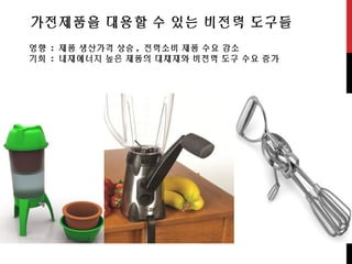 가전제품을 대용할 수 있는 비전력 도구들
영향 : 제품 생산가격 상승 , 전력소비 제품 수요 감소
기회 : 내재에너지 높은 제품의 대채재와 비전력 도구 수요 증가
 