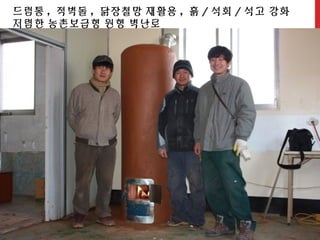 드럼통 , 적벽돌 , 닭장철망 재활용 , 흙 / 석회 / 석고 강화
저렴한 농촌보급형 원형 벽난로
 