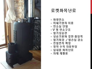 로켓화목난로
- 하방연소
- 미세기압차 이용
- 연소실 단열
- ‘J’ 형 연소구조
- 열기상승관
- 상승기류와 강한 흡입력
- 열기하강 / 열손실 감소
- 전열면적 확장
- 장작 수직 자동투입
- 실내용 화목난로
- 자재 재활용
 