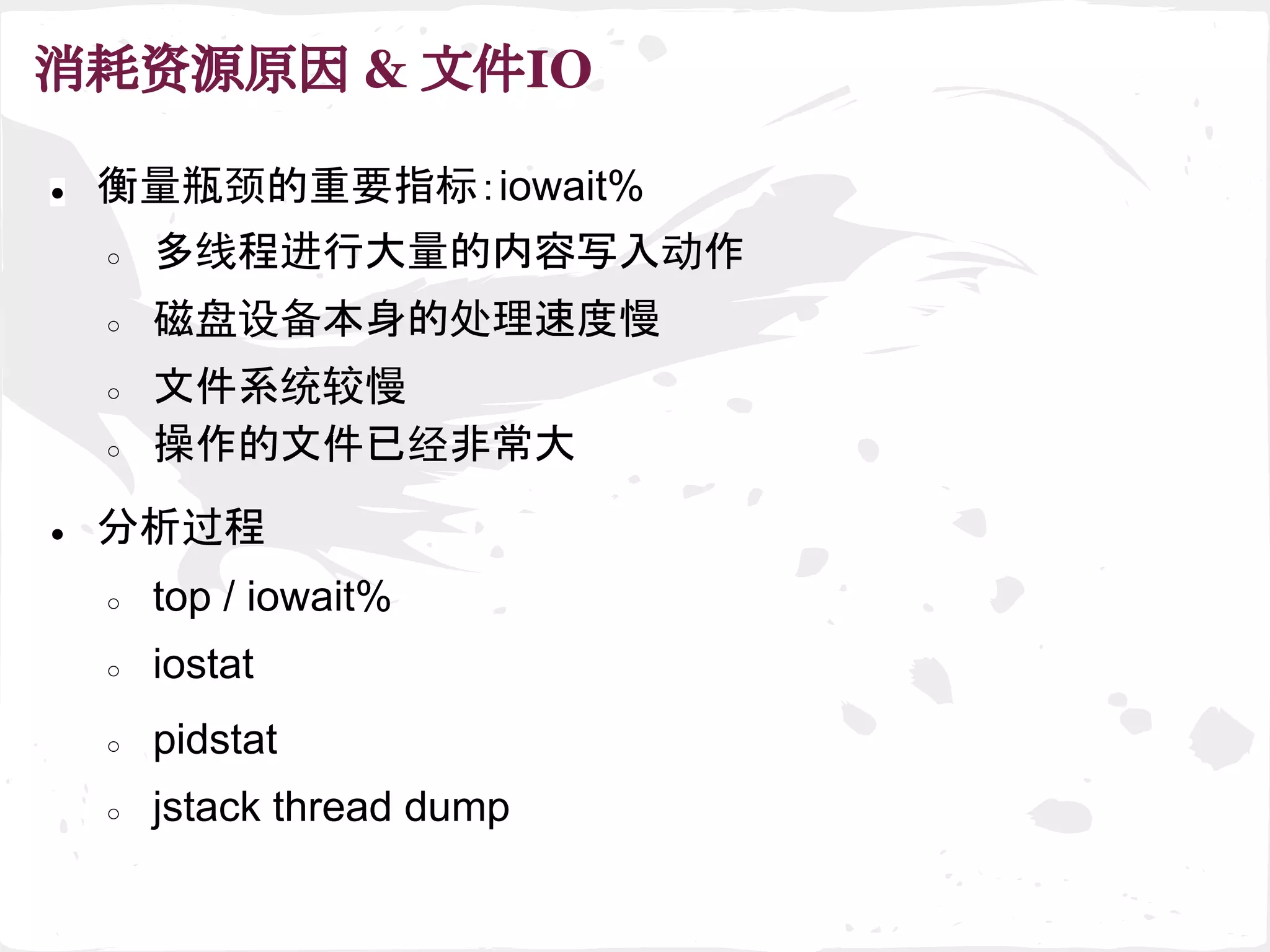 消耗资源原因 & 文件IO
● 衡量瓶颈的重要指标：iowait%
○ 多线程进行大量的内容写入动作
○ 磁盘设备本身的处理速度慢
○ 文件系统较慢
○ 操作的文件已经非常大
● 分析过程
○ top / iowait%
○ iostat
○ pidstat
○ jstack thread dump
 