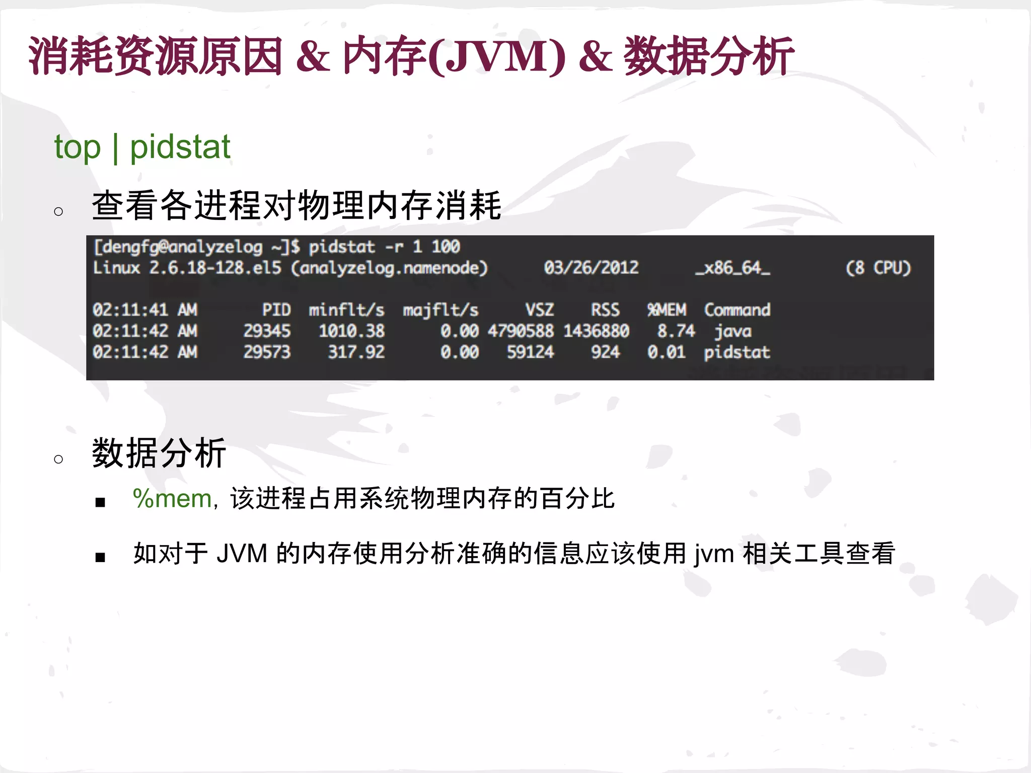消耗资源原因 & 内存(JVM) & 数据分析
■ %mem，该进程占用系统物理内存的百分比
○ 数据分析
■ 如对于 JVM 的内存使用分析准确的信息应该使用 jvm 相关工具查看
top | pidstat
○ 查看各进程对物理内存消耗
 