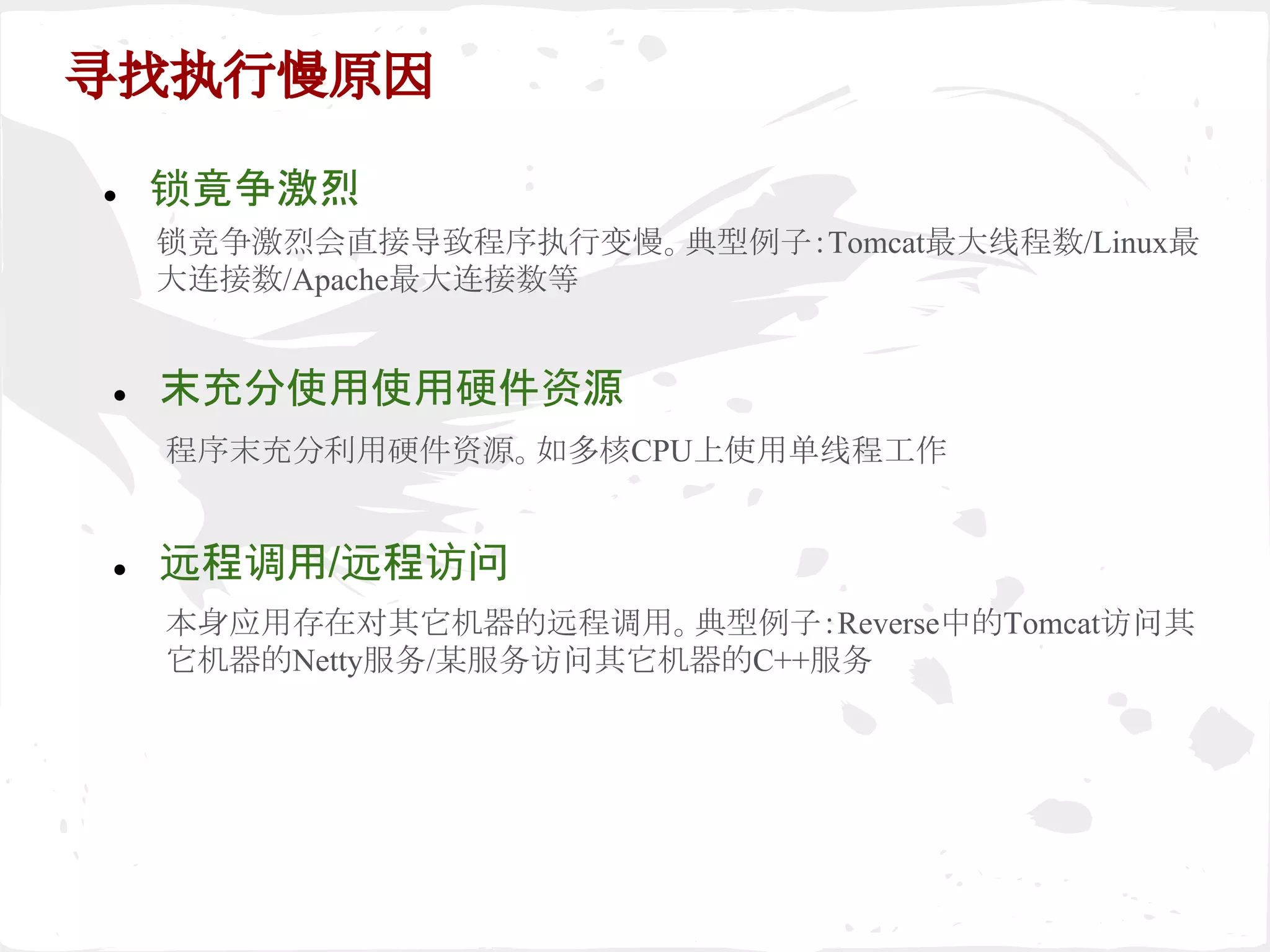 寻找执行慢原因
● 锁竟争激烈
● 末充分使用使用硬件资源
● 远程调用/远程访问
锁竞争激烈会直接导致程序执行变慢。典型例子：Tomcat最大线程数/Linux最
大连接数/Apache最大连接数等
程序末充分利用硬件资源。如多核CPU上使用单线程工作
本身应用存在对其它机器的远程调用。典型例子：Reverse中的Tomcat访问其
它机器的Netty服务/某服务访问其它机器的C++服务
 