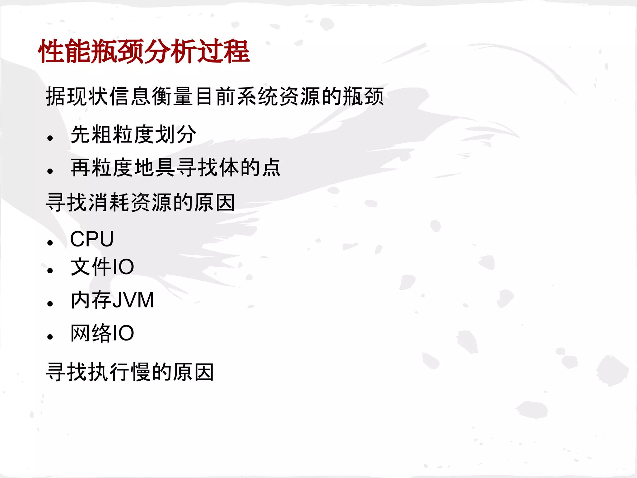 性能瓶颈分析过程
寻找消耗资源的原因
据现状信息衡量目前系统资源的瓶颈
寻找执行慢的原因
● 先粗粒度划分
● 再粒度地具寻找体的点
● CPU
● 文件IO
● 内存JVM
● 网络IO
 