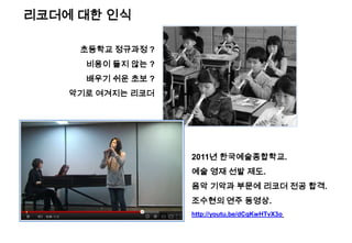 초등학교 정규과정 ?
비용이 들지 않는 ?
배우기 쉬운 초보 ?
악기로 여겨지는 리코더
2011년 한국예술종합학교.
예술 영재 선발 제도.
음악 기악과 부문에 리코더 전공 합격.
조수현의 연주 동영상.
http://youtu.be/dCqKwHTvX3o
리코더에 대한 인식
 
