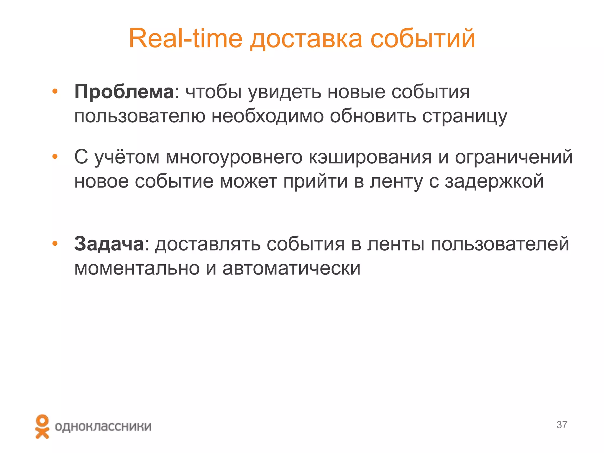 Real-time доставка событий
• Проблема: чтобы увидеть новые события
пользователю необходимо обновить страницу
• С учѐтом многоуровнего кэширования и ограничений
новое событие может прийти в ленту с задержкой
• Задача: доставлять события в ленты пользователей
моментально и автоматически
37
 